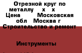 Отрезной круг по металлу 230х2,5х22,23 › Цена ­ 60 - Московская обл., Москва г. Строительство и ремонт » Инструменты   